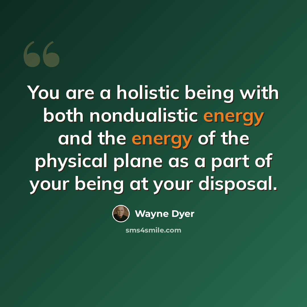 “You are a holistic being with both nondualistic energy and the energy of the physical plane as a part of your being at your disposal.” quote by Wayne Dyer