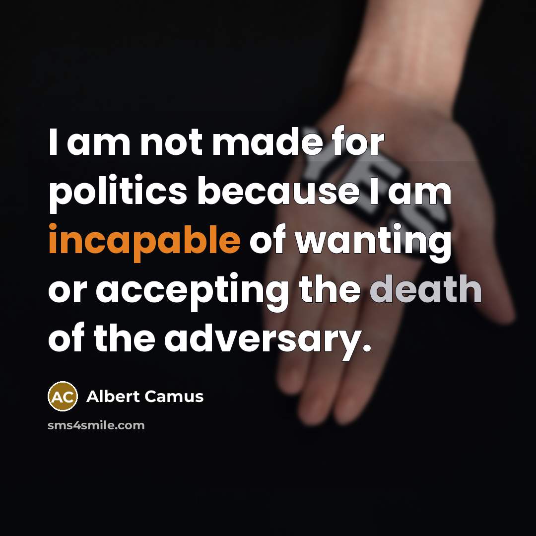 “I am not made for politics because I am incapable of wanting or accepting the death of the adversary.” quote by Albert Camus