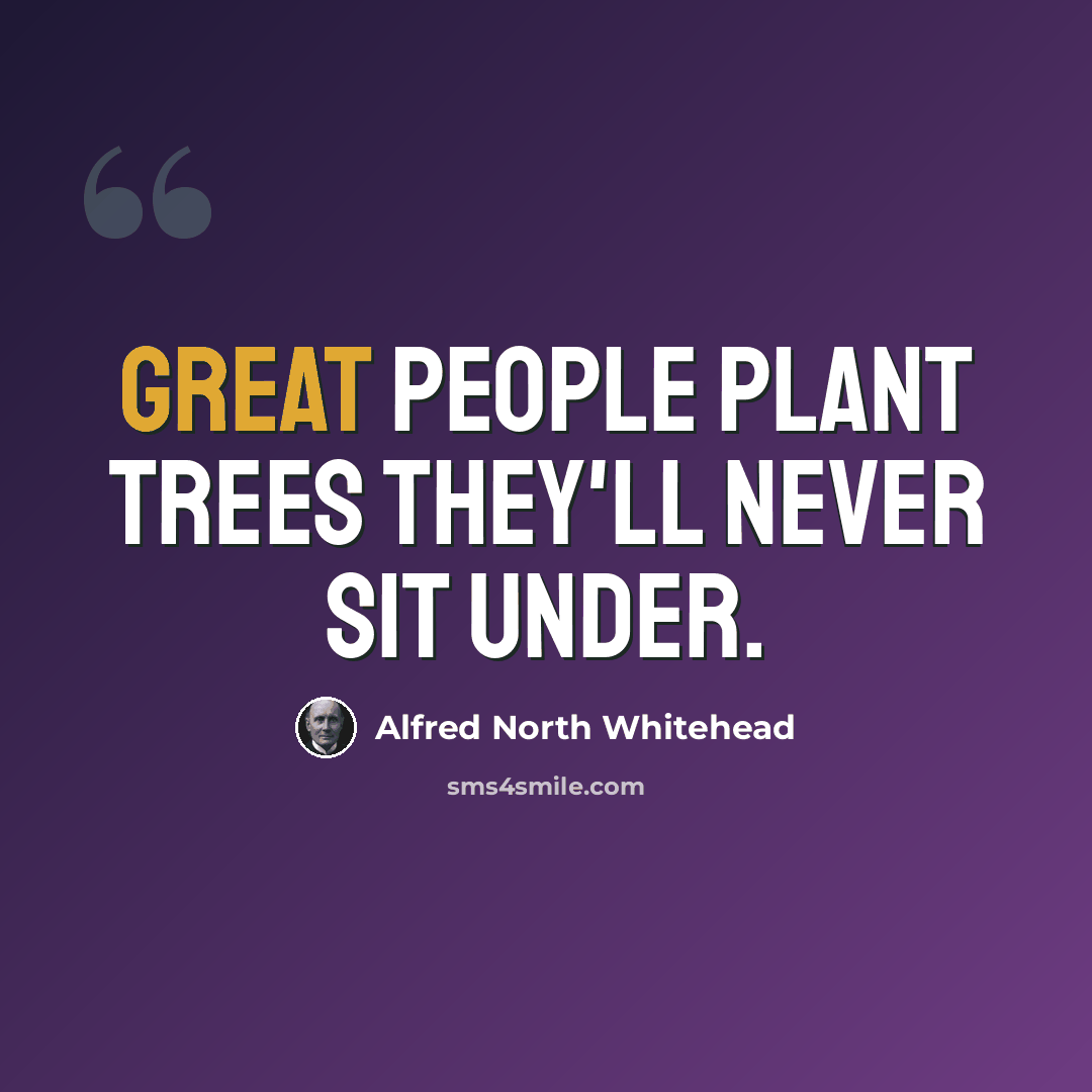 “Great people plant trees they'll never sit under.” quote by Alfred North Whitehead