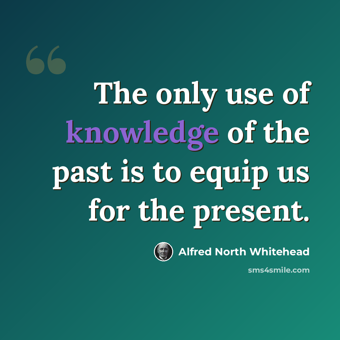 “The only use of knowledge of the past is to equip us for the present.” quote by Alfred North Whitehead