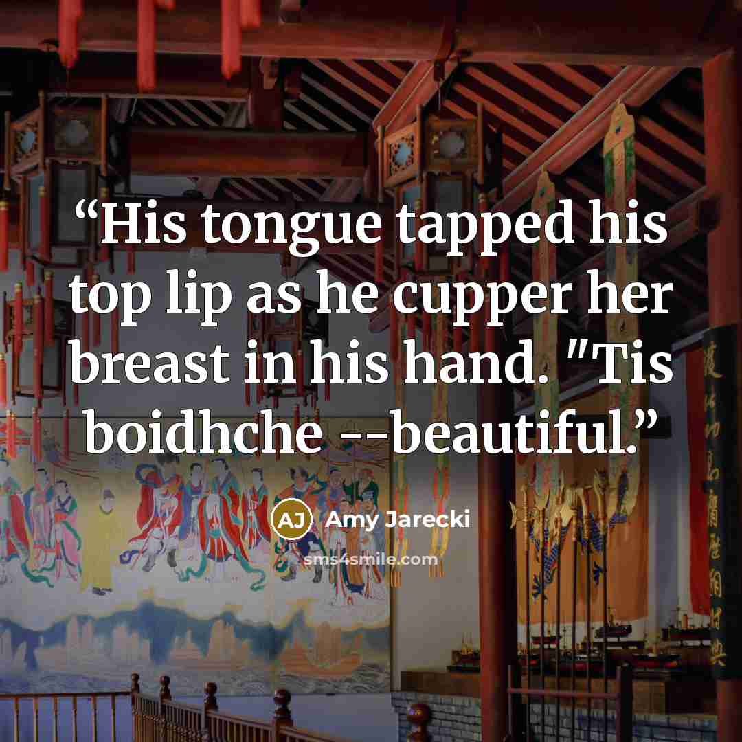 “His tongue tapped his top lip as he cupper her breast in his hand. "Tis boidhche --beautiful.” quote by Amy Jarecki