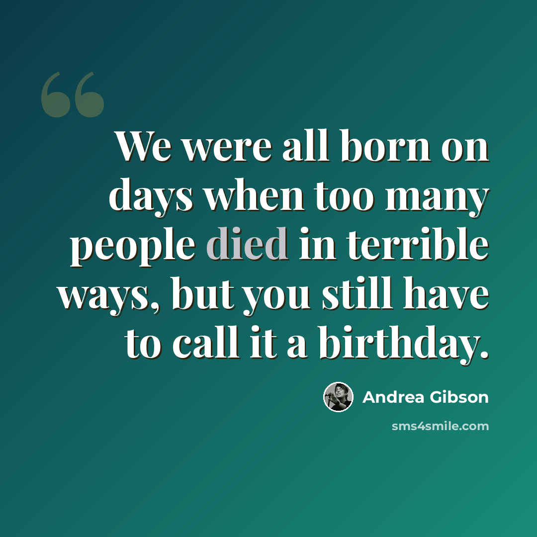 “We were all born on days when too many people died in terrible ways, but you still have to call it a birthday.” quote by Andrea Gibson