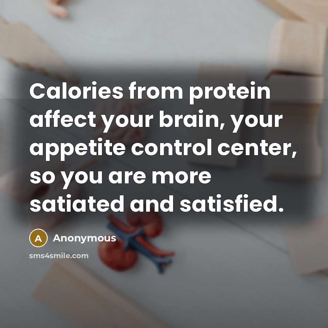 “Calories from protein affect your brain, your appetite control center, so you are more satiated and satisfied.” quote by Anonymous