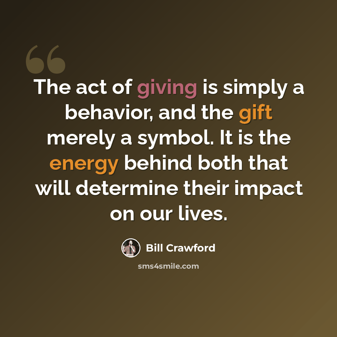 “The act of giving is simply a behavior, and the gift merely a symbol. It is the energy behind both that will determine their impact on our lives.” quote by Bill Crawford