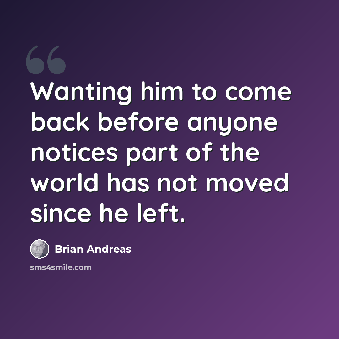 “Wanting him to come back before anyone notices part of the world has not moved since he left.” quote by Brian Andreas