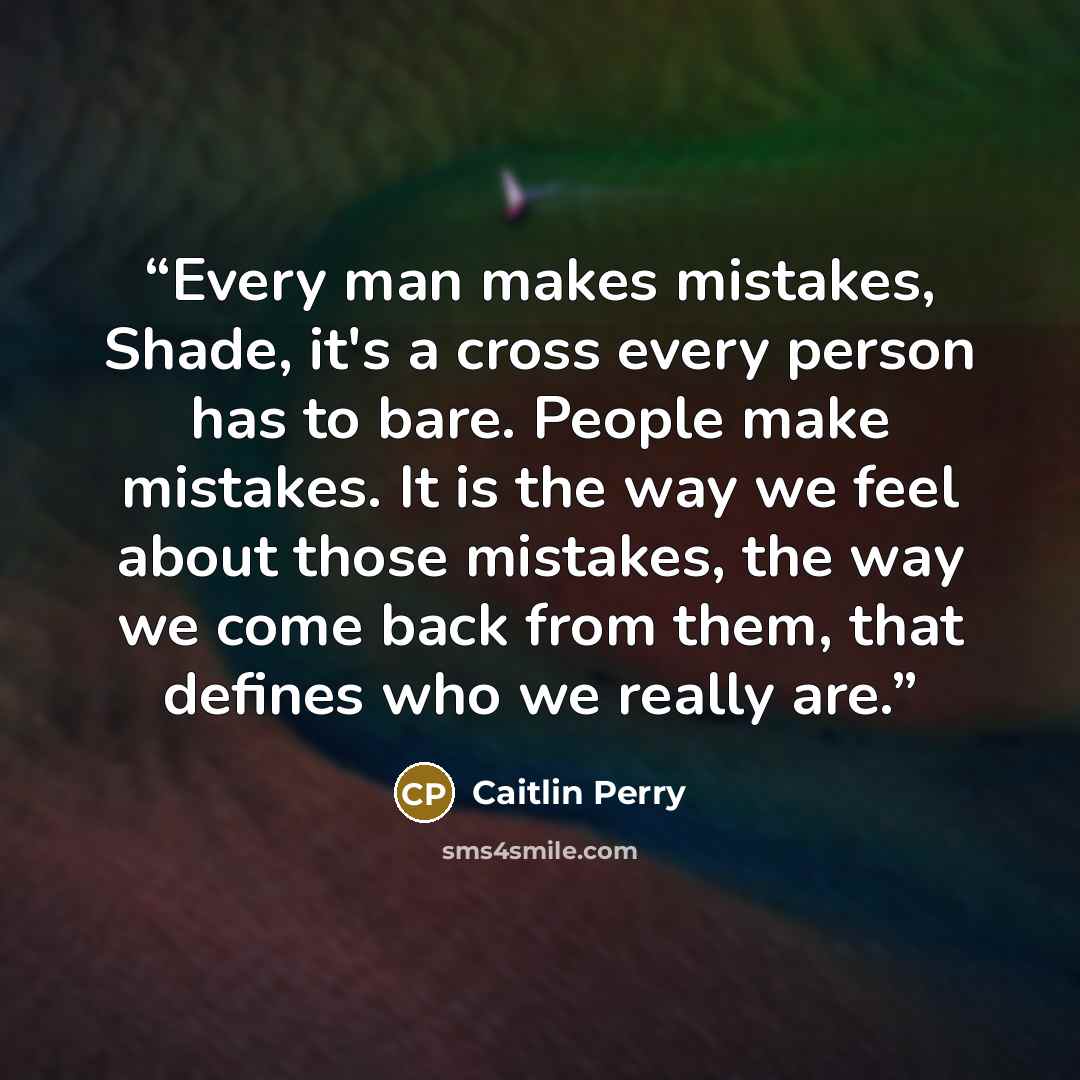 “Every man makes mistakes, Shade, it's a cross every person has to bare. People make mistakes. It is the way we feel about those mistakes, the way we come back from them, that defines who we really are.” quote by Caitlin Perry