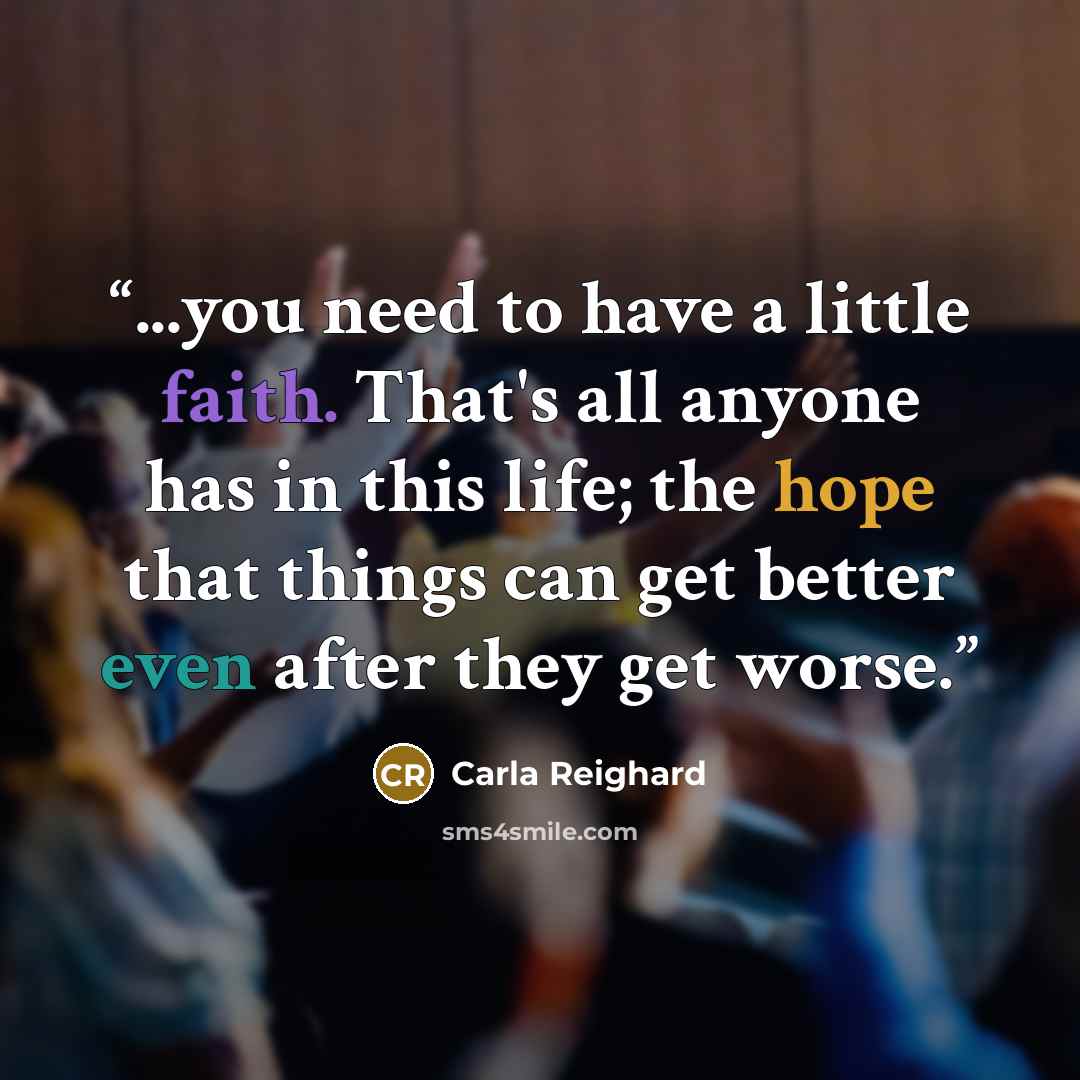 “...you need to have a little faith. That's all anyone has in this life; the hope that things can get better even after they get worse.” quote by Carla Reighard