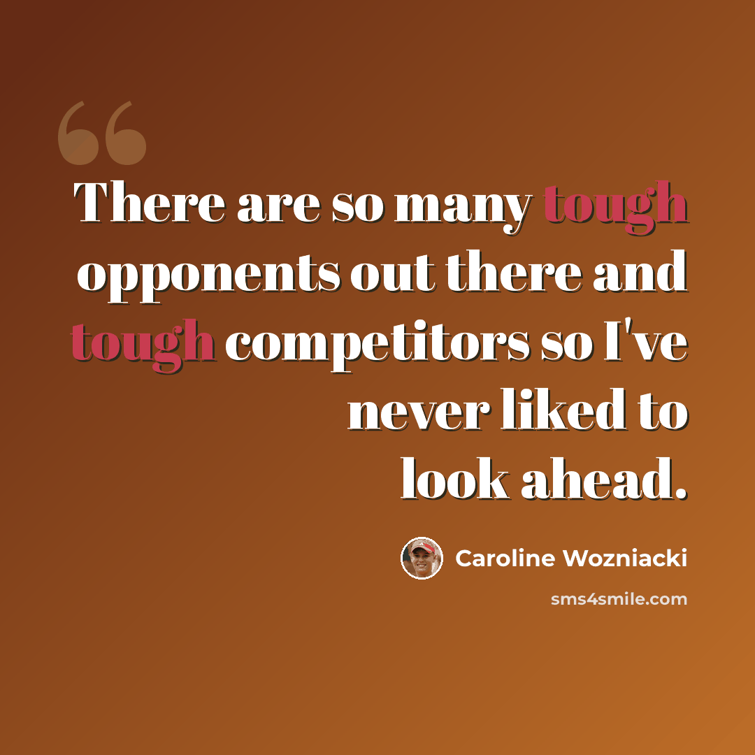 “There are so many tough opponents out there and tough competitors so I've never liked to look ahead.” quote by Caroline Wozniacki