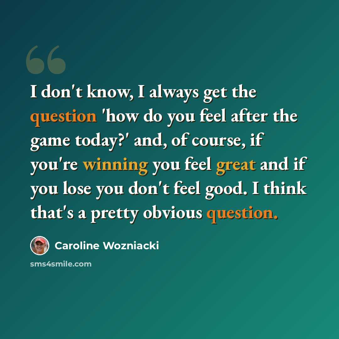 “I don't know, I always get the question 'how do you feel after the game today?' and, of course, if you're winning you feel great and if you lose you don't feel good. I think that's a pretty obvious question.” quote by Caroline Wozniacki
