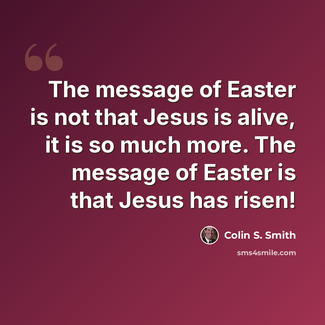 “The message of Easter is not that Jesus is alive, it is so much more. The message of Easter is that Jesus has risen!” quote by Colin S. Smith