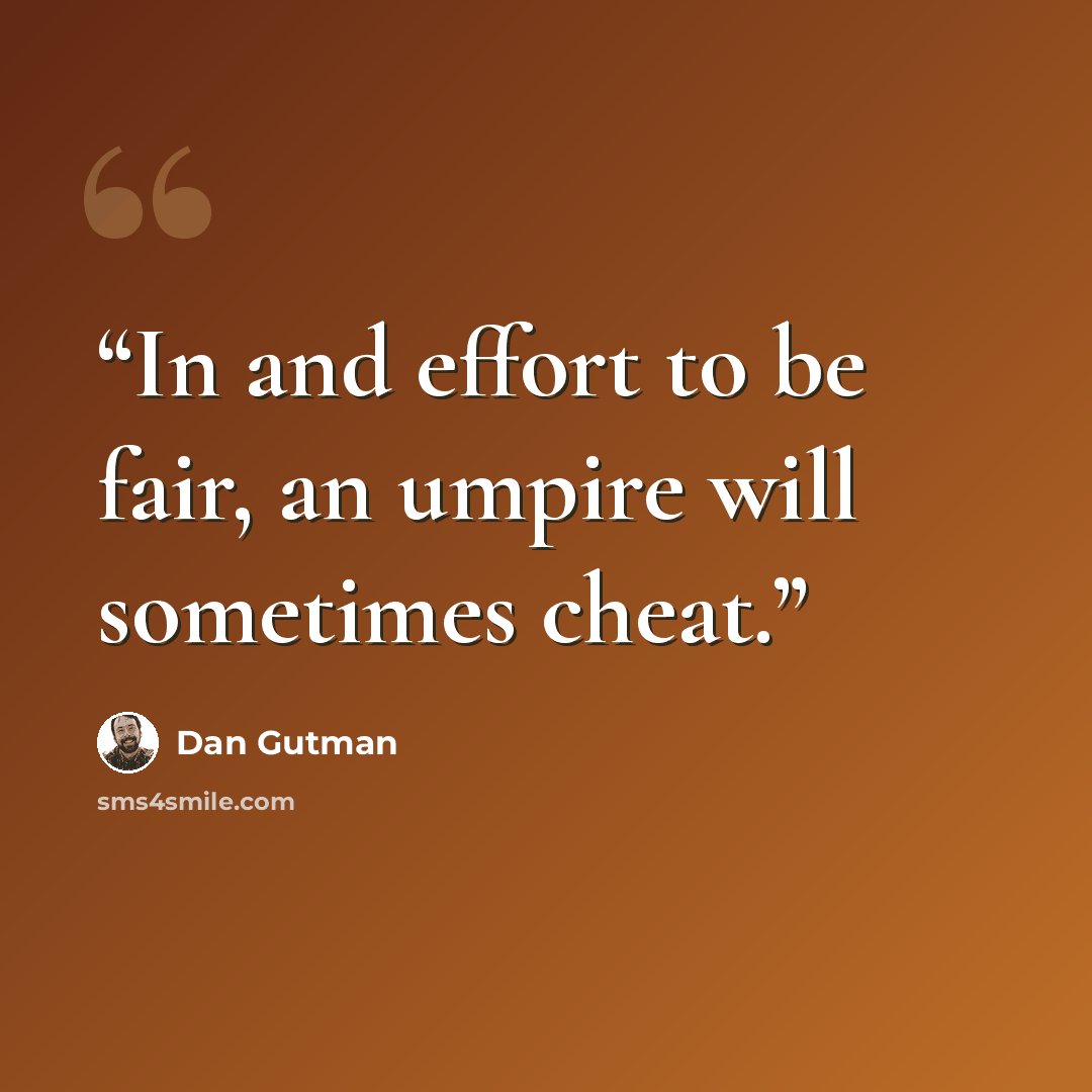 “In and effort to be fair, an umpire will sometimes cheat.” quote by Dan Gutman