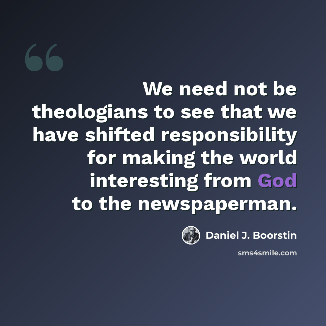 “We need not be theologians to see that we have shifted responsibility for making the world interesting from God to the newspaperman.” quote by Daniel J. Boorstin