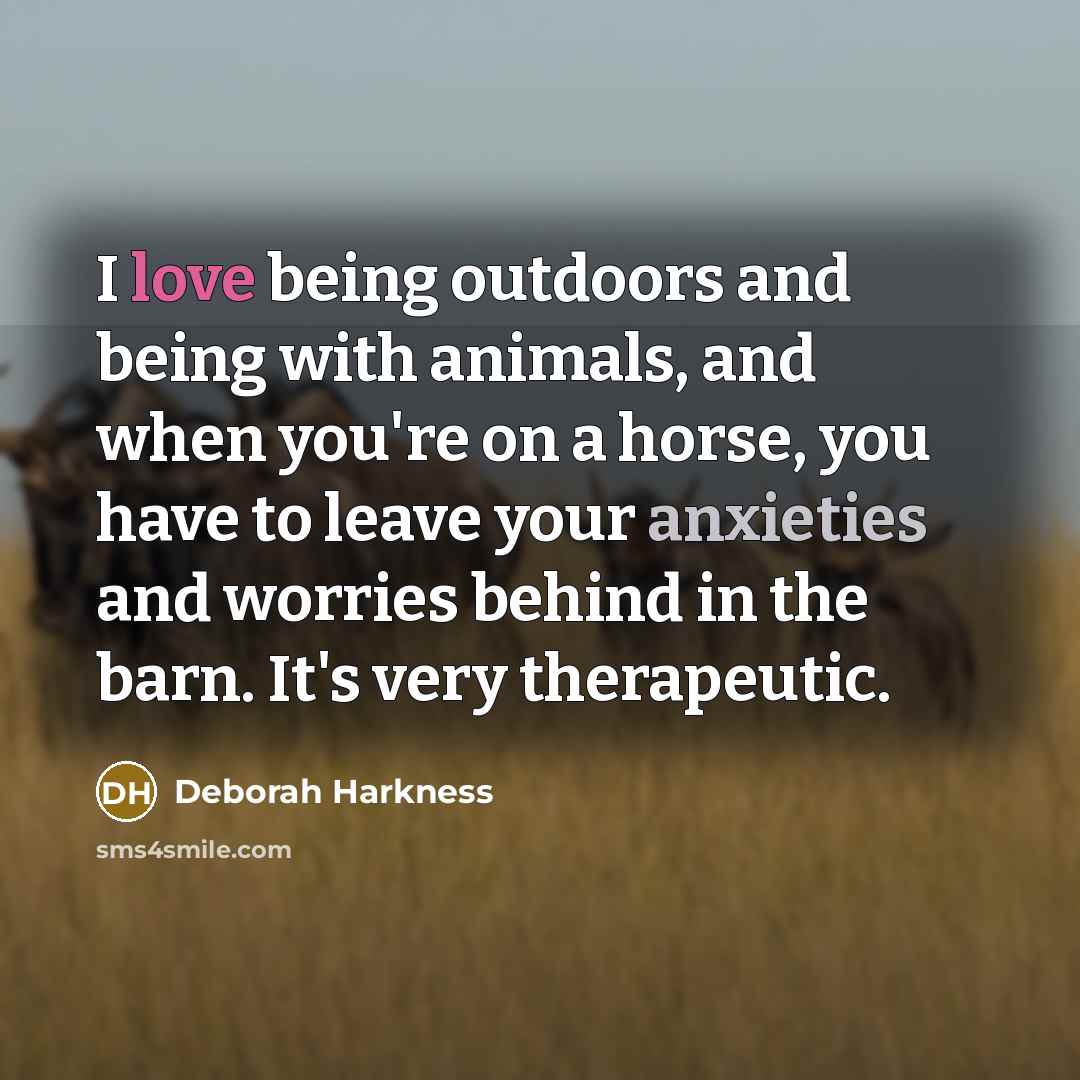 “I love being outdoors and being with animals, and when you're on a horse, you have to leave your anxieties and worries behind in the barn. It's very therapeutic.” quote by Deborah Harkness