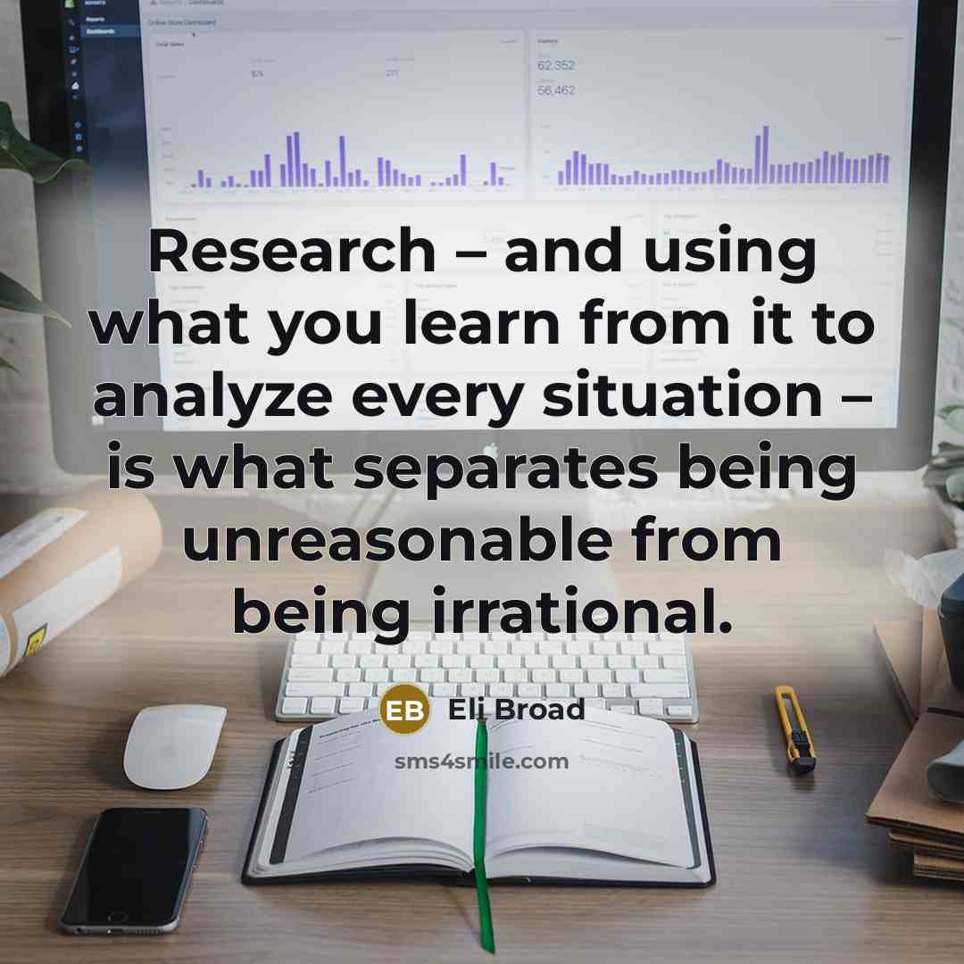 “Research – and using what you learn from it to analyze every situation – is what separates being unreasonable from being irrational.” quote by Eli Broad