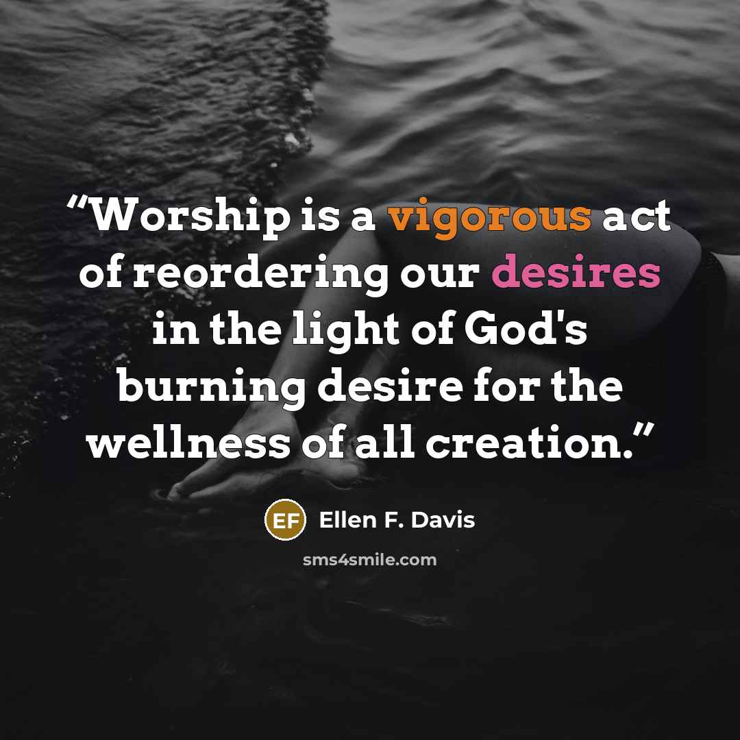 “Worship is a vigorous act of reordering our desires in the light of God's burning desire for the wellness of all creation.” quote by Ellen F. Davis