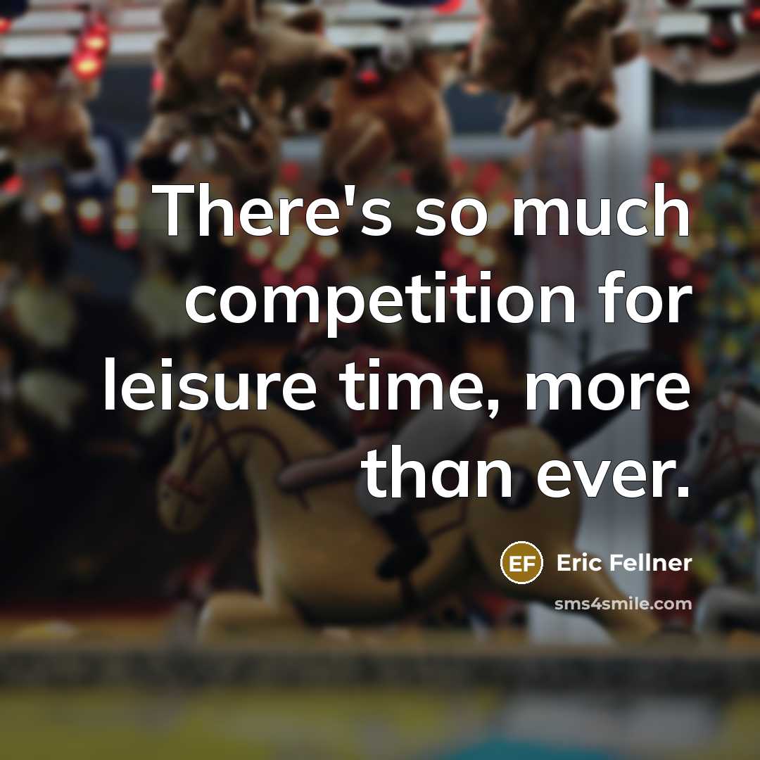“There's so much competition for leisure time, more than ever.” quote by Eric Fellner