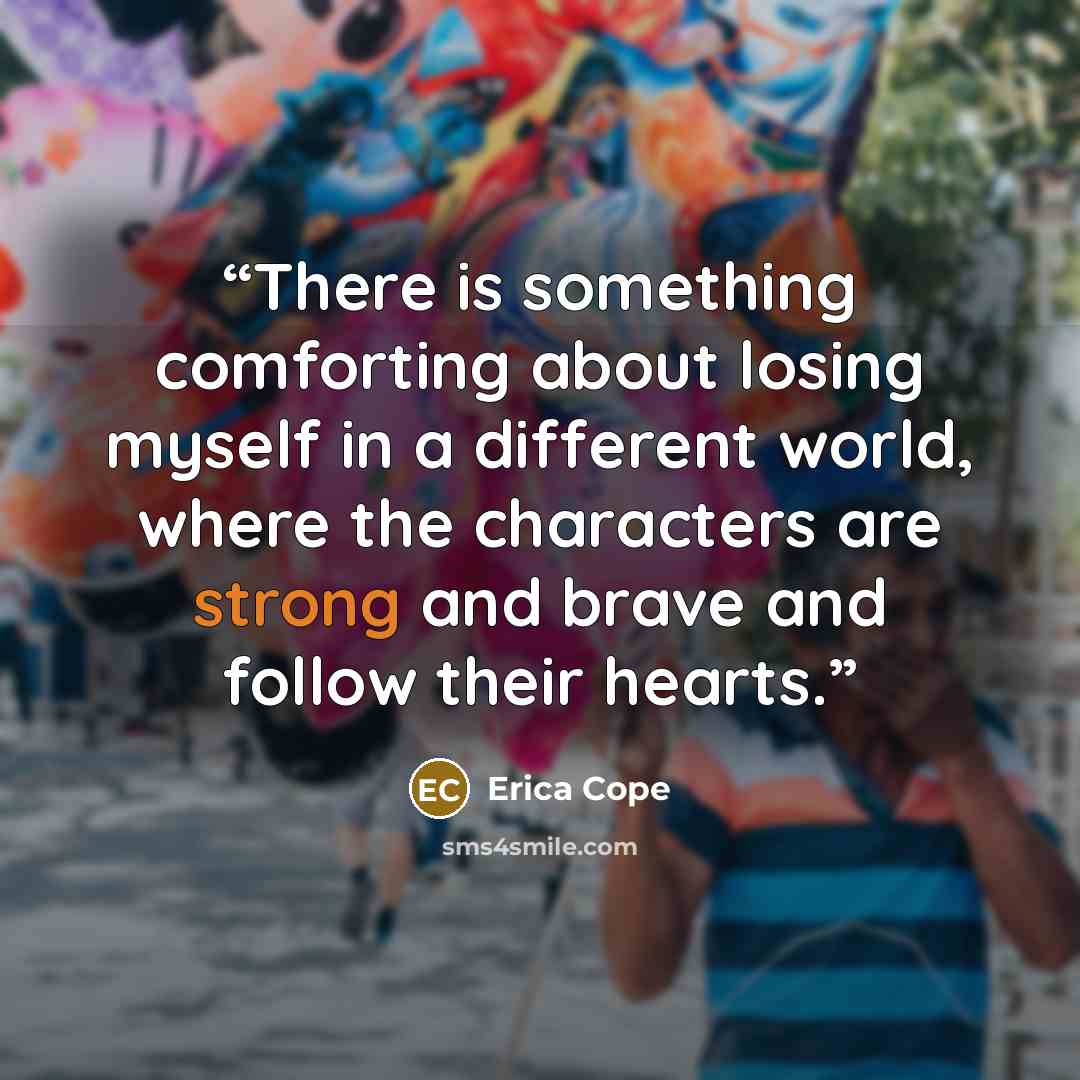 “There is something comforting about losing myself in a different world, where the characters are strong and brave and follow their hearts.” quote by Erica Cope