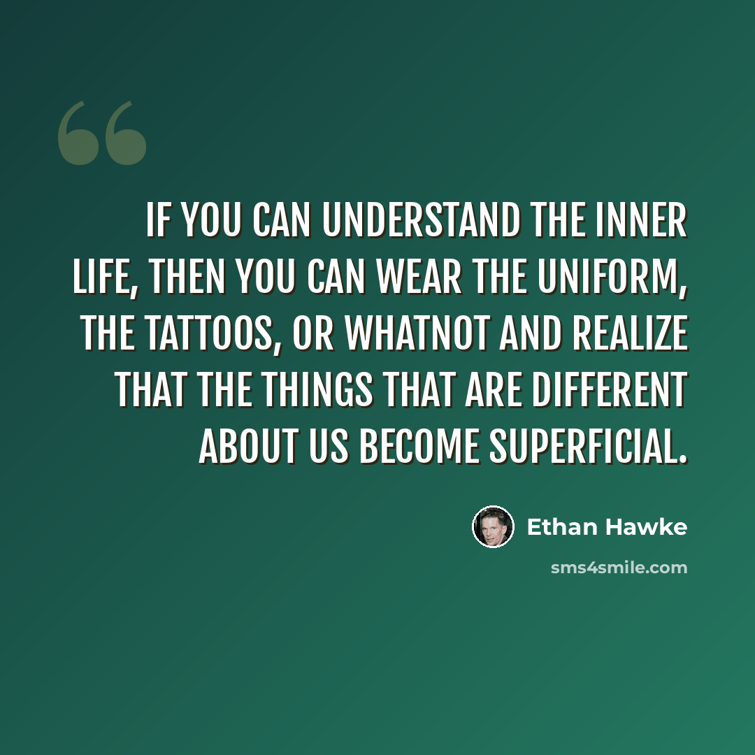 “If you can understand the inner life, then you can wear the uniform, the tattoos, or whatnot and realize that the things that are different about us become superficial.” quote by Ethan Hawke