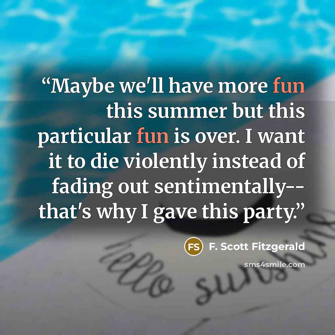 “Maybe we'll have more fun this summer but this particular fun is over. I want it to die violently instead of fading out sentimentally-- that's why I gave this party.” quote by F. Scott Fitzgerald