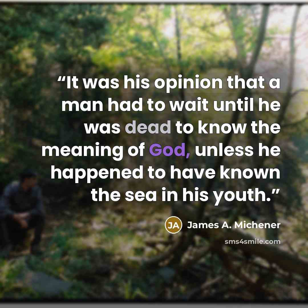 “It was his opinion that a man had to wait until he was dead to know the meaning of God, unless he happened to have known the sea in his youth.” quote by James A. Michener