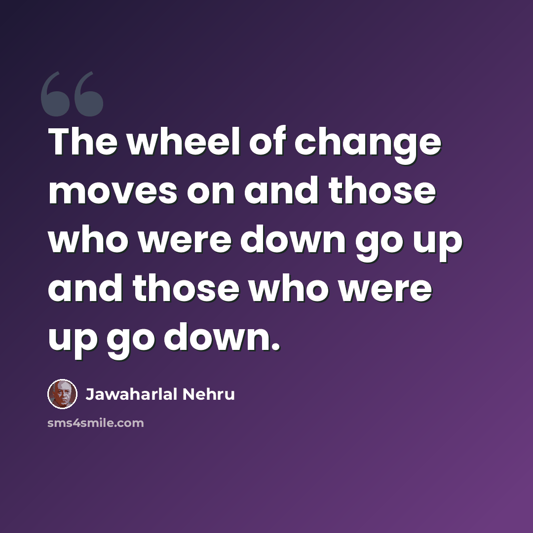 “The wheel of change moves on and those who were down go up and those who were up go down.” quote by Jawaharlal Nehru
