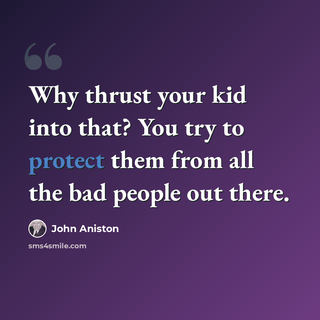 “Why thrust your kid into that? You try to protect them from all the bad people out there.” quote by John Aniston