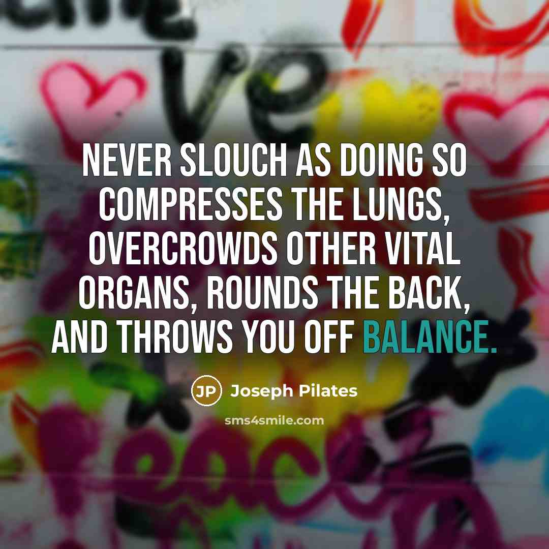 “Never slouch as doing so compresses the lungs, overcrowds other vital organs, rounds the back, and throws you off balance.” quote by Joseph Pilates