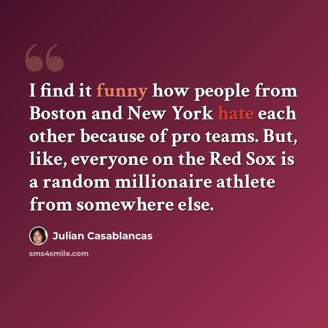 “I find it funny how people from Boston and New York hate each other because of pro teams. But, like, everyone on the Red Sox is a random millionaire athlete from somewhere else.” quote by Julian Casablancas