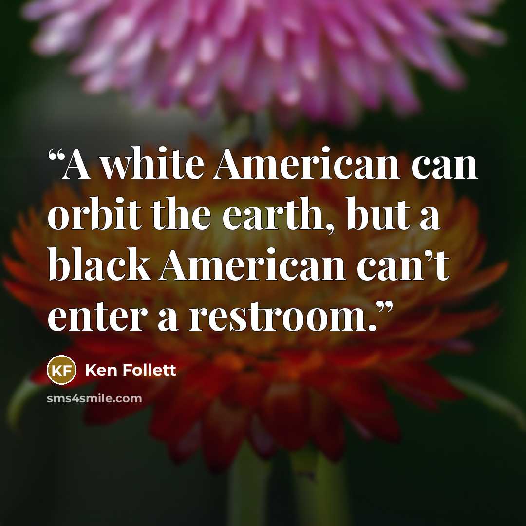 “A white American can orbit the earth, but a black American can’t enter a restroom.” quote by Ken Follett