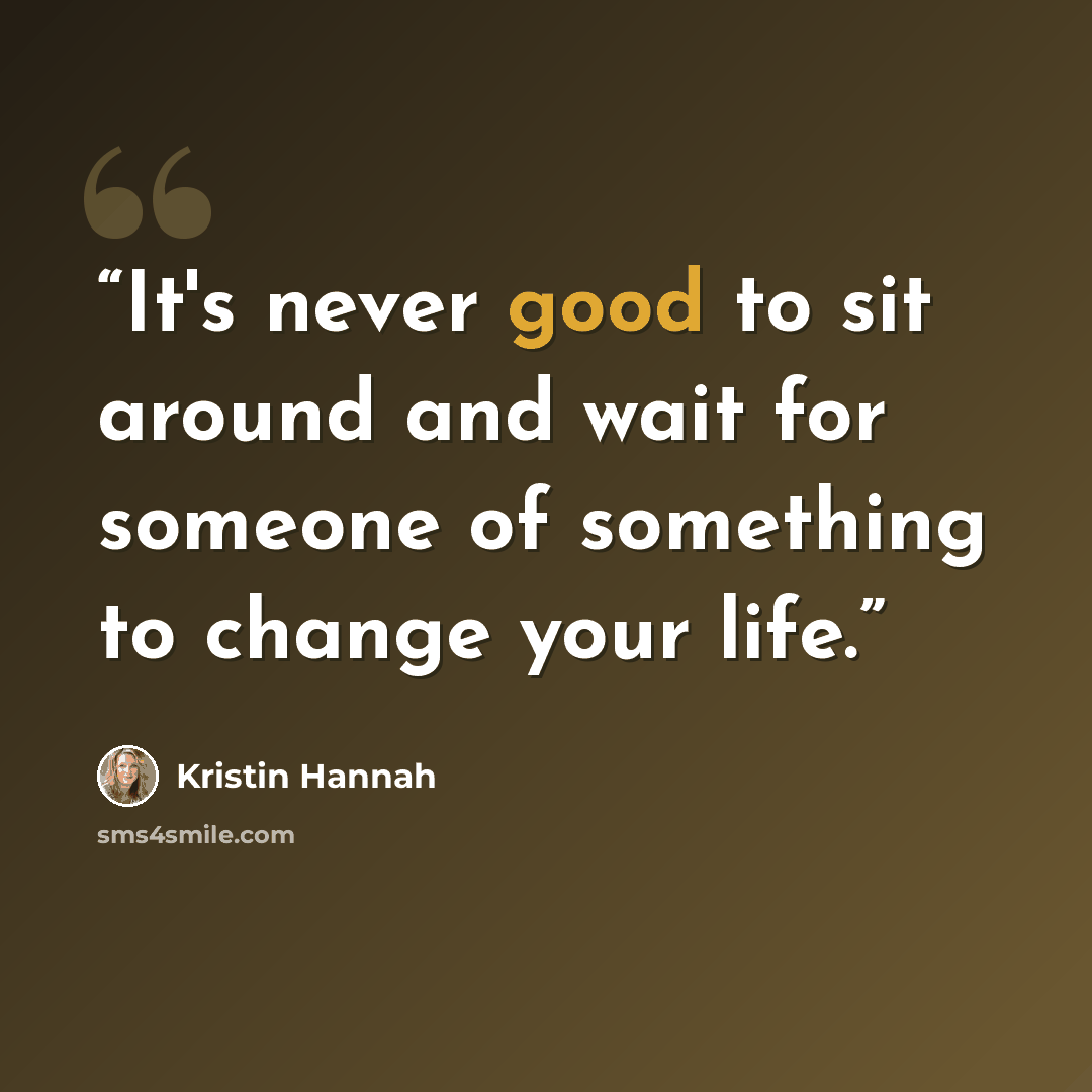 “It's never good to sit around and wait for someone of something to change your life.” quote by Kristin Hannah
