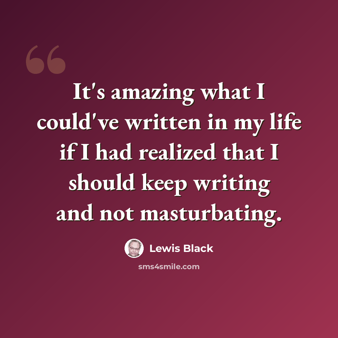 “It's amazing what I could've written in my life if I had realized that I should keep writing and not masturbating.” quote by Lewis Black