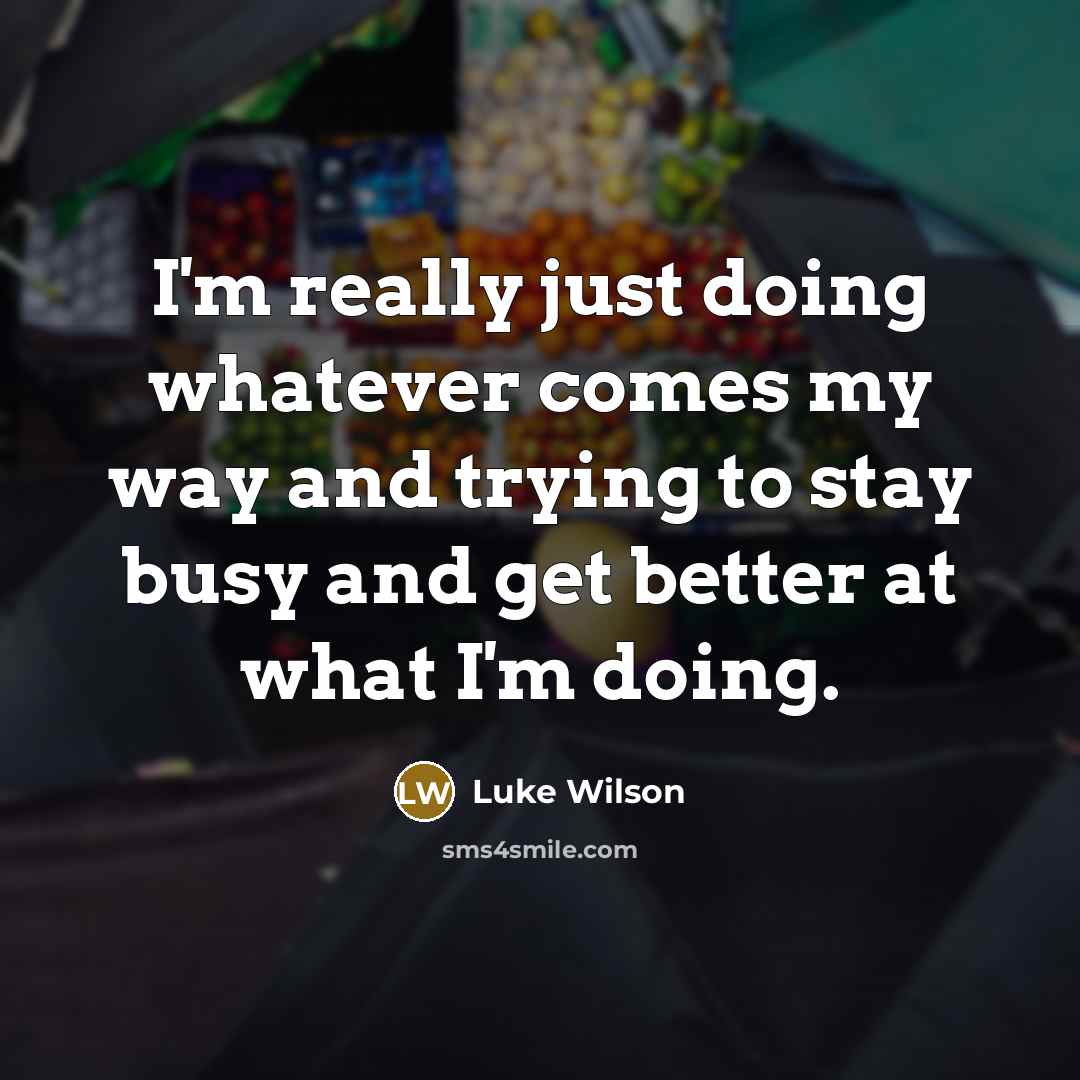 “I'm really just doing whatever comes my way and trying to stay busy and get better at what I'm doing.” quote by Luke Wilson
