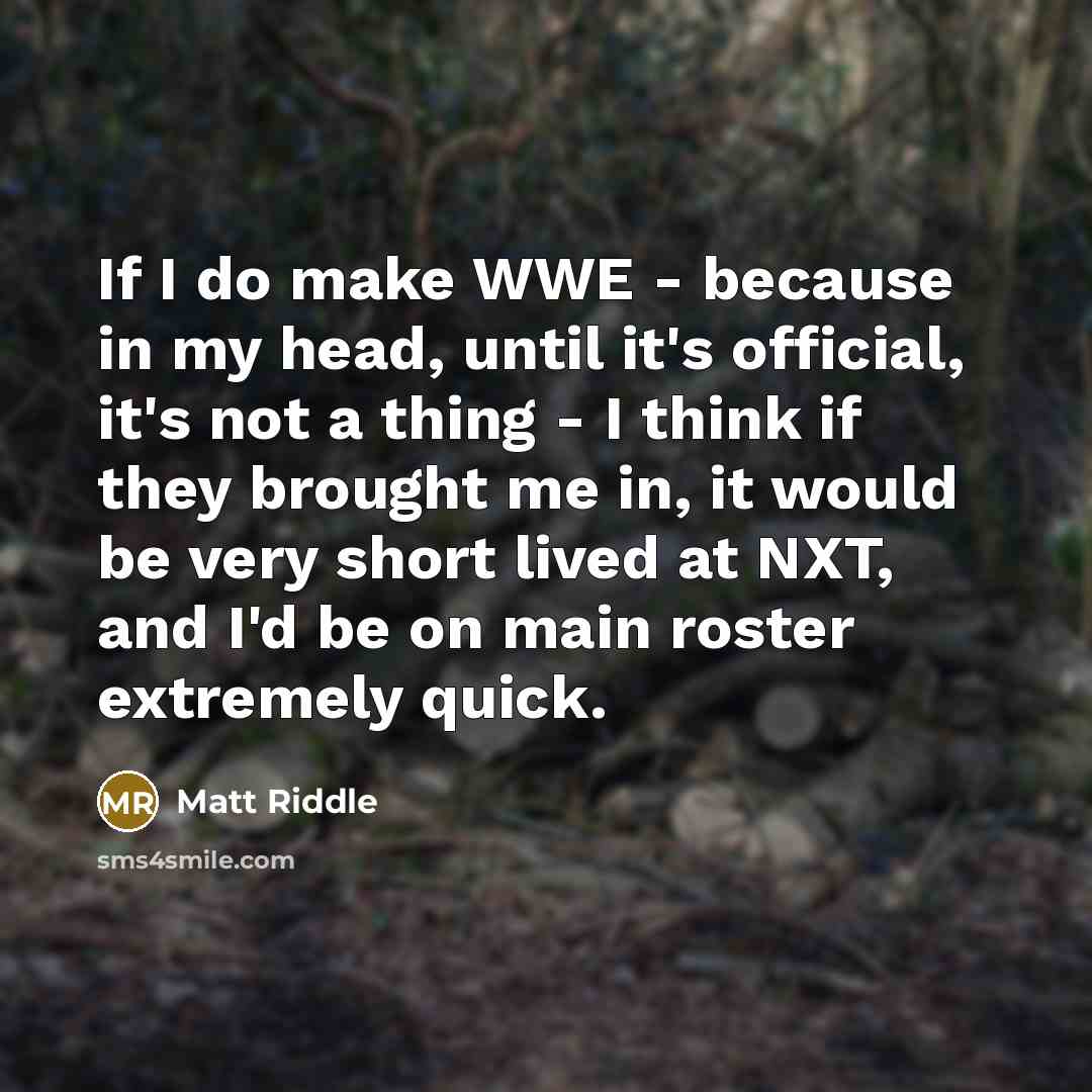 “If I do make WWE - because in my head, until it's official, it's not a thing - I think if they brought me in, it would be very short lived at NXT, and I'd be on main roster extremely quick.” quote by Matt Riddle