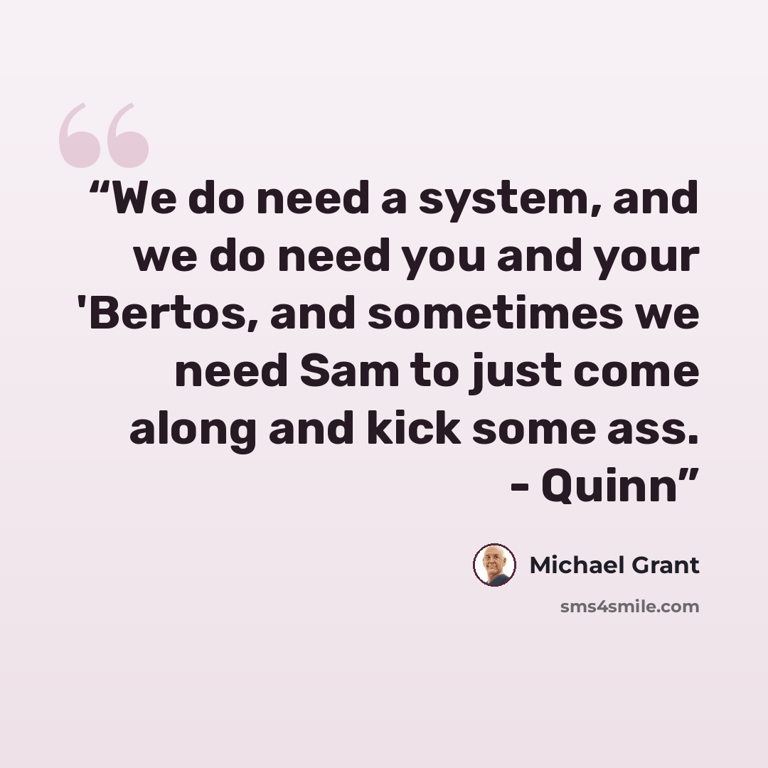 “We do need a system, and we do need you and your 'Bertos, and sometimes we need Sam to just come along and kick some ass. - Quinn” quote by Michael Grant
