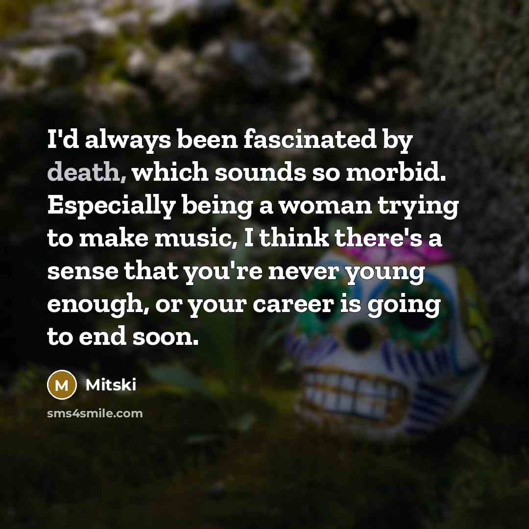 “I'd always been fascinated by death, which sounds so morbid. Especially being a woman trying to make music, I think there's a sense that you're never young enough, or your career is going to end soon.” quote by Mitski
