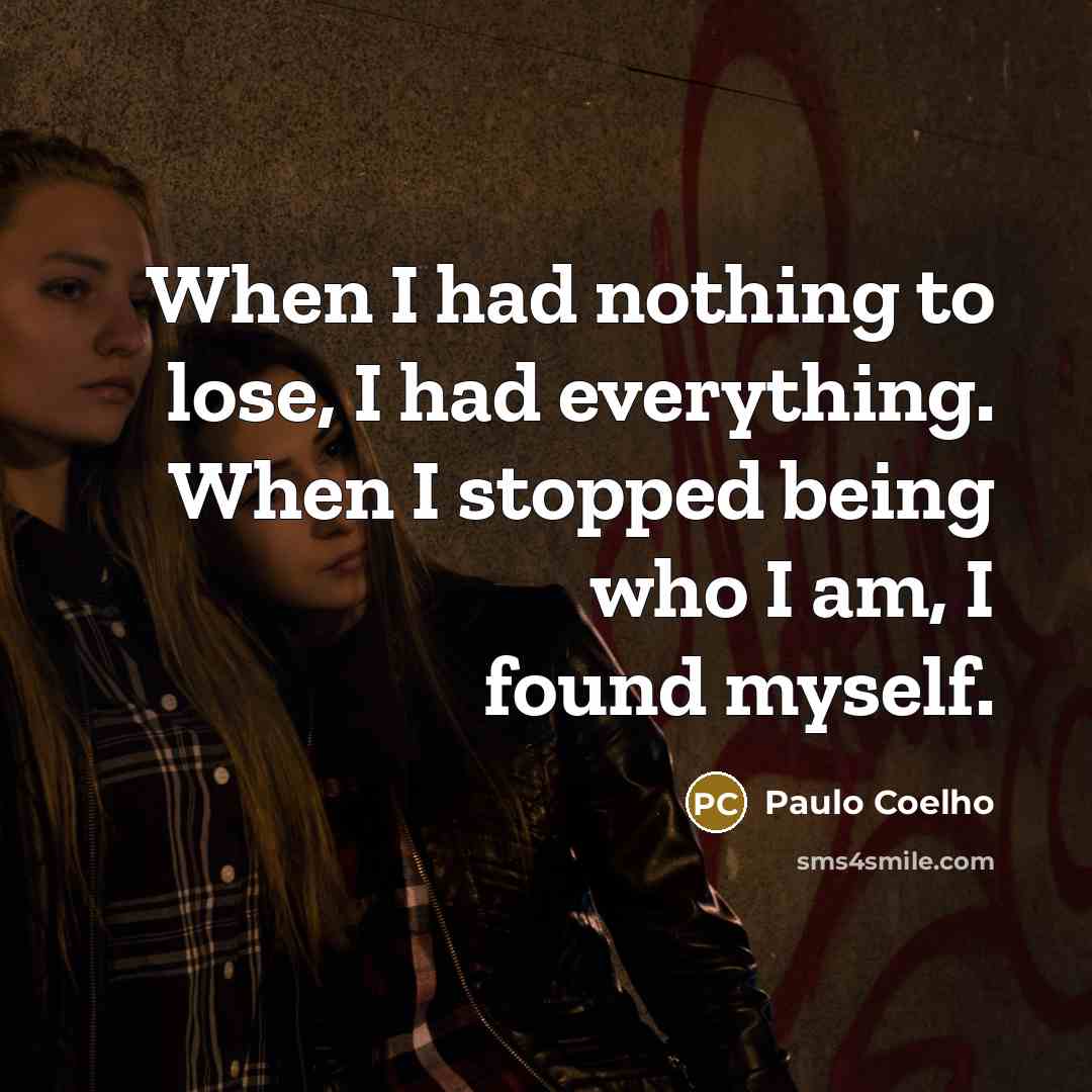 “When I had nothing to lose, I had everything. When I stopped being who I am, I found myself.” quote by Paulo Coelho