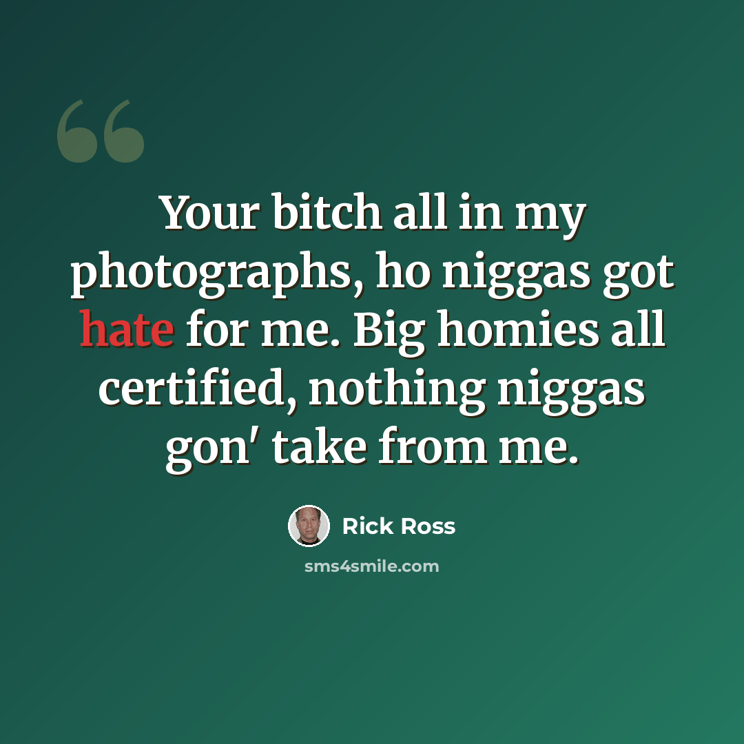 “Your bitch all in my photographs, ho niggas got hate for me. Big homies all certified, nothing niggas gon' take from me.” quote by Rick Ross
