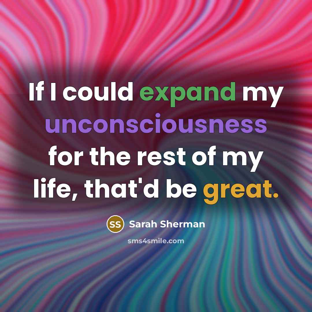 “If I could expand my unconsciousness for the rest of my life, that'd be great.” quote by Sarah Sherman