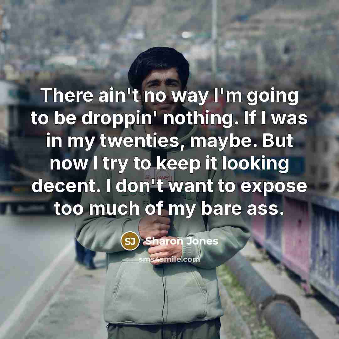 “There ain't no way I'm going to be droppin' nothing. If I was in my twenties, maybe. But now I try to keep it looking decent. I don't want to expose too much of my bare ass.” quote by Sharon Jones