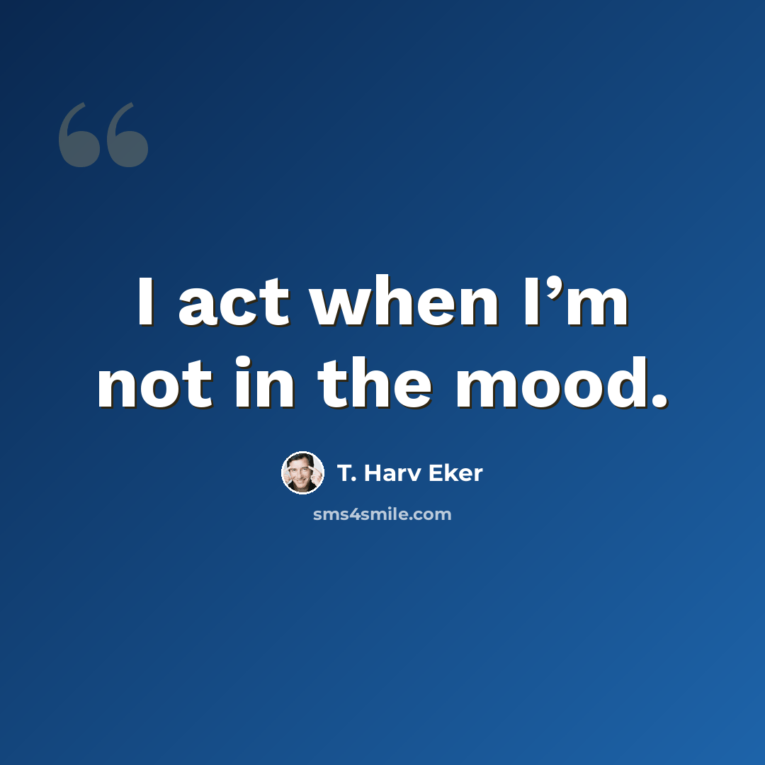 “I act when I’m not in the mood.” quote by T. Harv Eker