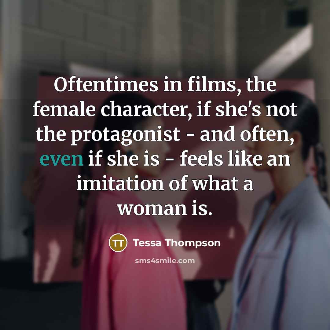 “Oftentimes in films, the female character, if she's not the protagonist - and often, even if she is - feels like an imitation of what a woman is.” quote by Tessa Thompson