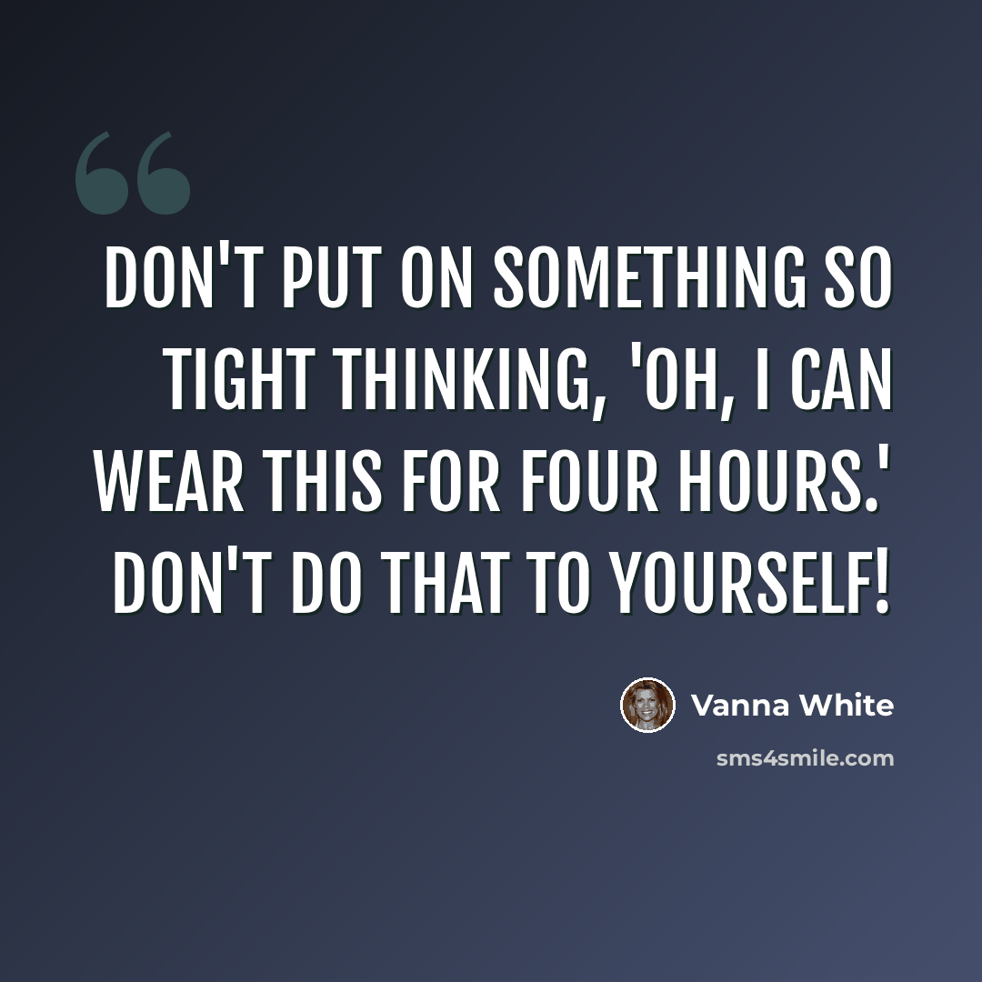 “Don't put on something so tight thinking, 'Oh, I can wear this for four hours.' Don't do that to yourself!” quote by Vanna White