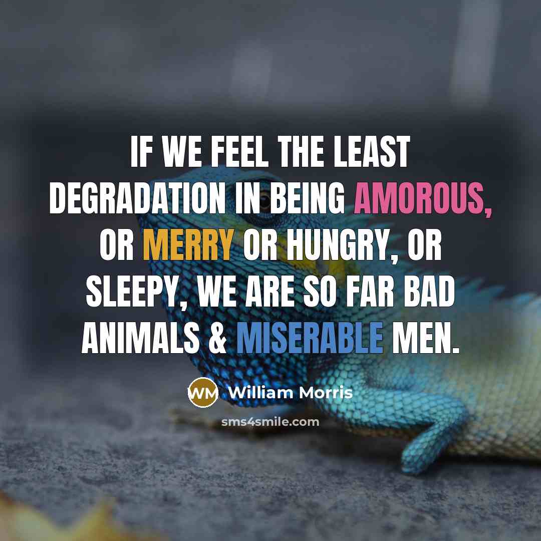 “If we feel the least degradation in being amorous, or merry or hungry, or sleepy, we are so far bad animals & miserable men.” quote by William Morris