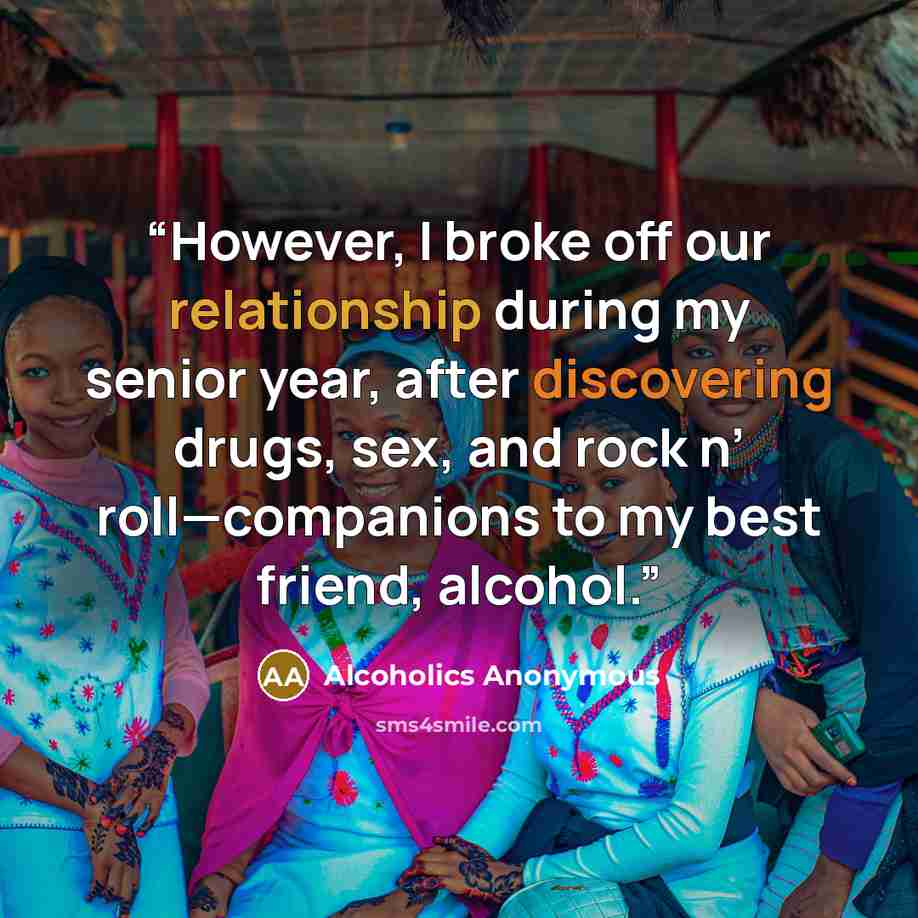 “However, I broke off our relationship during my senior year, after discovering drugs, sex, and rock n’ roll—companions to my best friend, alcohol.” quote by Alcoholics Anonymous