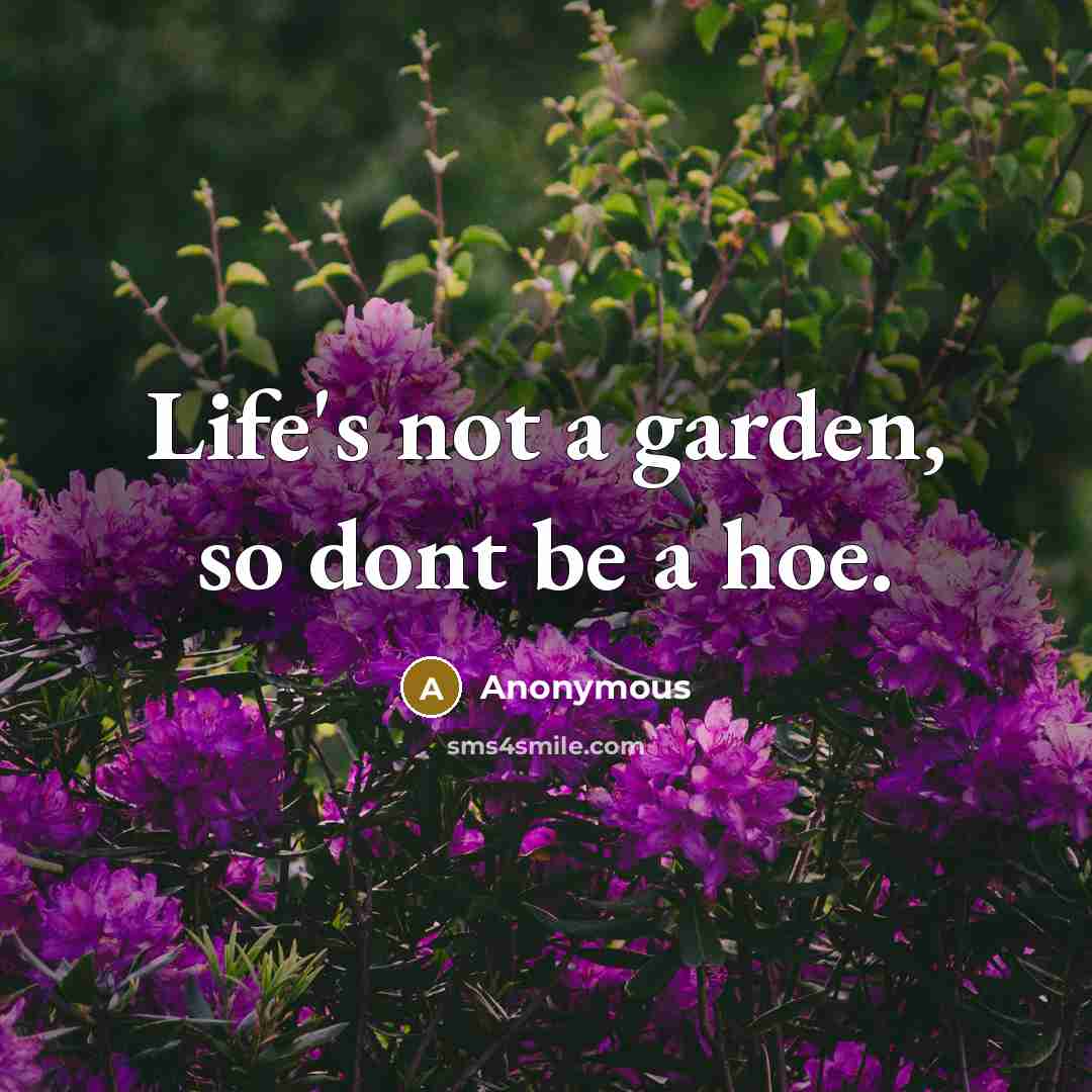“Life's not a garden, so dont be a hoe.” quote by Anonymous