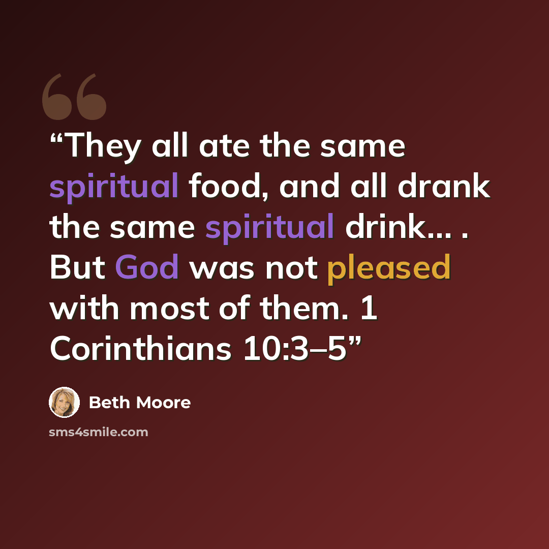 “They all ate the same spiritual food, and all drank the same spiritual drink… . But God was not pleased with most of them. 1 Corinthians 10:3–5” quote by Beth Moore