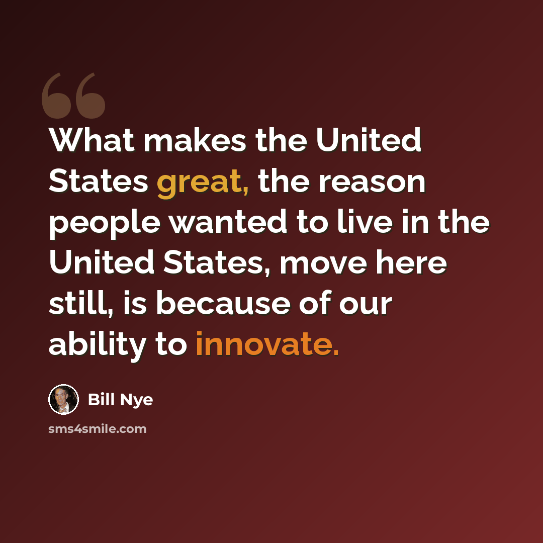 “What makes the United States great, the reason people wanted to live in the United States, move here still, is because of our ability to innovate.” quote by Bill Nye
