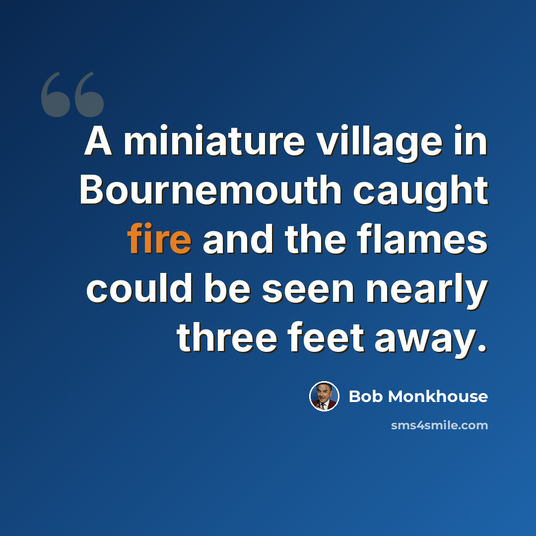 “A miniature village in Bournemouth caught fire and the flames could be seen nearly three feet away.” quote by Bob Monkhouse