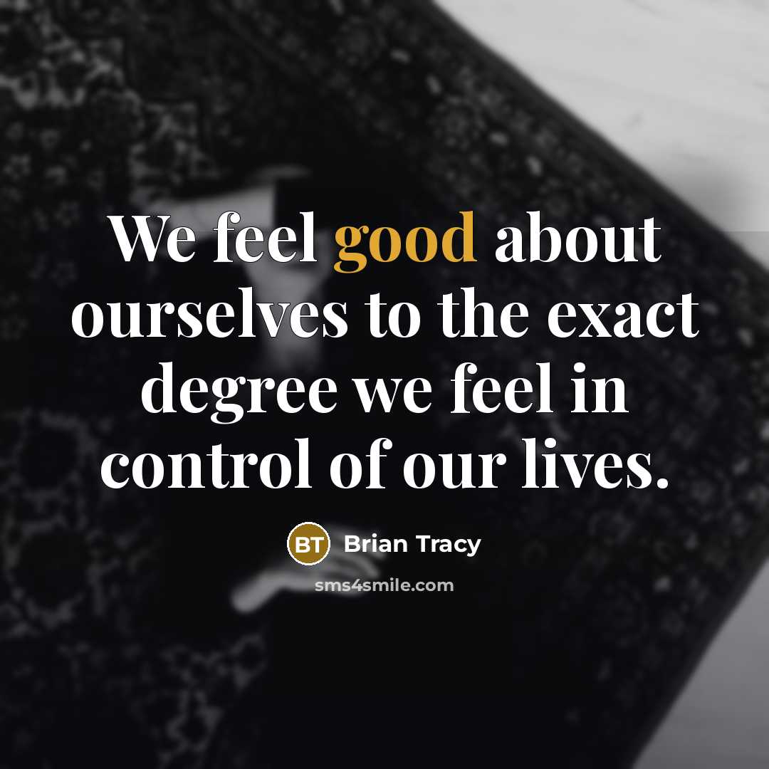 “We feel good about ourselves to the exact degree we feel in control of our lives.” quote by Brian Tracy