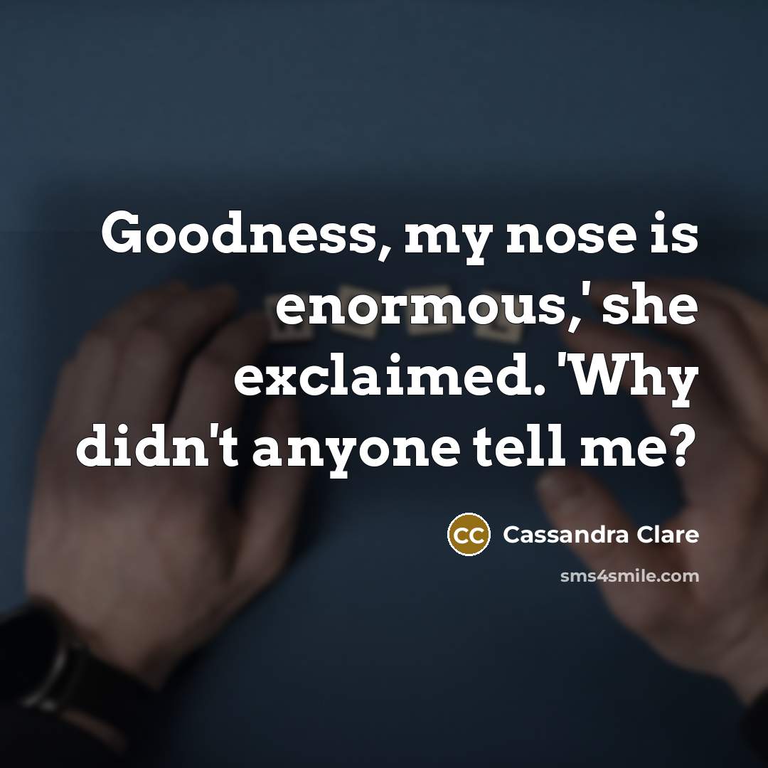 “Goodness, my nose is enormous,' she exclaimed. 'Why didn't anyone tell me?” quote by Cassandra Clare